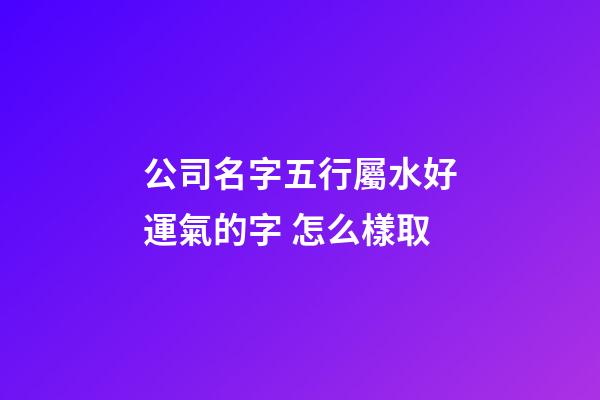 公司名字五行屬水好運氣的字 怎么樣取-第1張-公司起名-玄機(jī)派